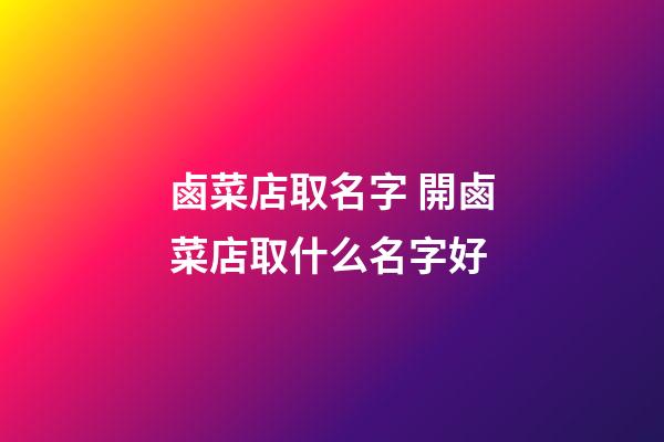 鹵菜店取名字 開鹵菜店取什么名字好-第1張-店鋪起名-玄機派